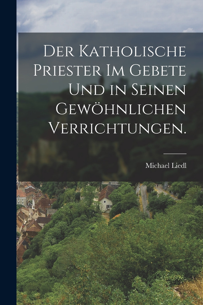 Der katholische Priester im Gebete und in seinen gewöhnlichen Verrichtungen.