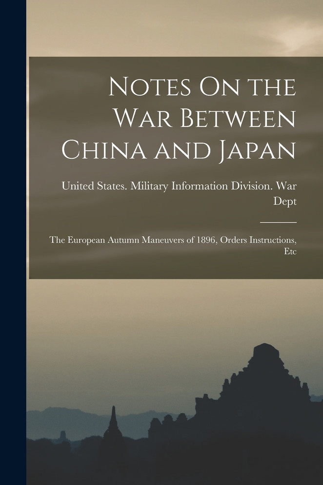Notes On the War Between China and Japan; the European Autumn Maneuvers of 1896, Orders Instructions, Etc