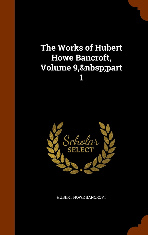 The Works of Hubert Howe Bancroft, Volume 9,&nbsp;part 1
