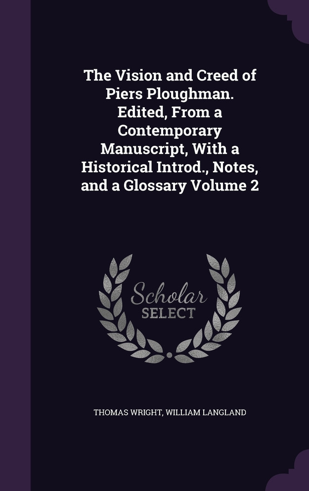 The Vision and Creed of Piers Ploughman. Edited, From a Contemporary Manuscript, With a Historical Introd., Notes, and a Glossary Volume 2