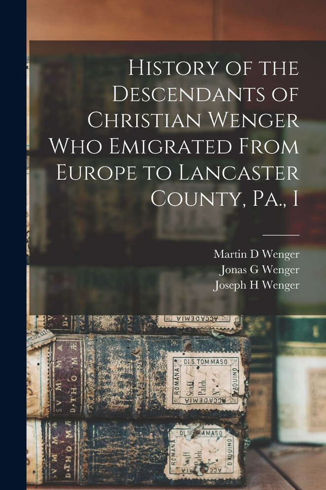History of the Descendants of Christian Wenger who Emigrated From Europe to Lancaster County, Pa., I
