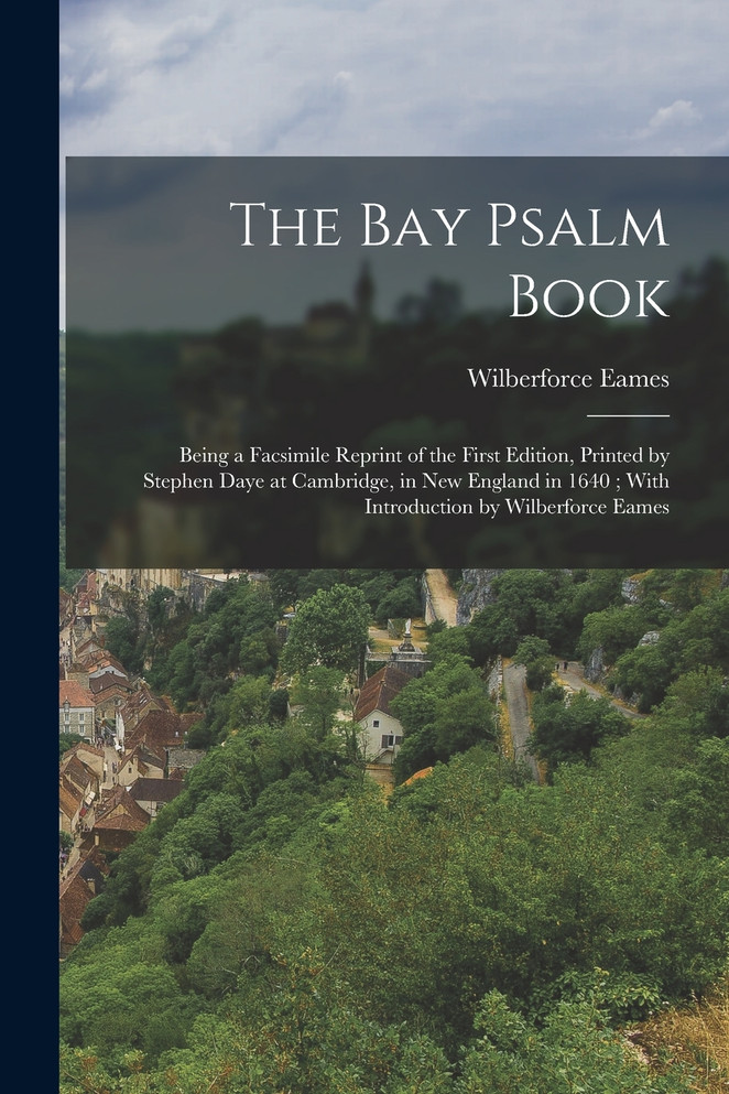 The Bay Psalm Book ; Being a Facsimile Reprint of the First Edition, Printed by Stephen Daye at Cambridge, in New England in 1640 ; With Introduction by Wilberforce Eames