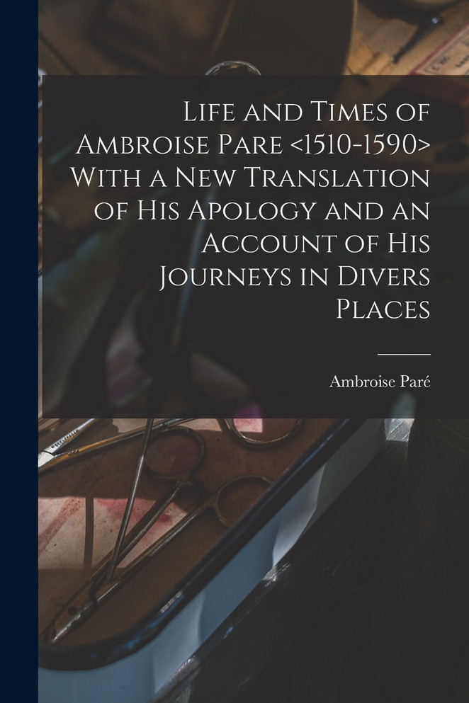 Life and Times of Ambroise Pare <1510-1590> With a new Translation of his Apology and an Account of his Journeys in Divers Places