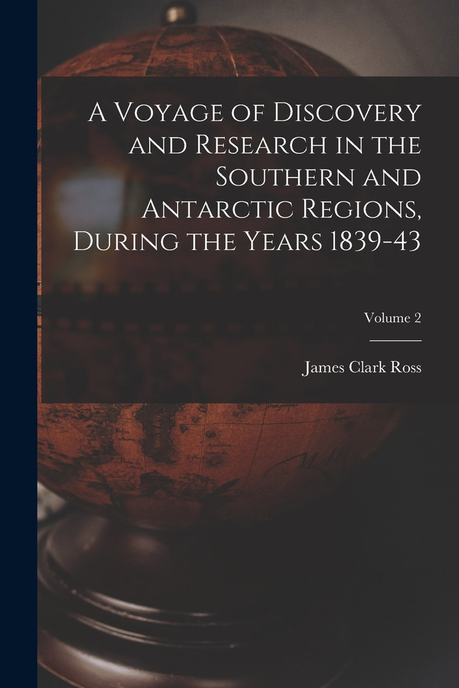 A Voyage of Discovery and Research in the Southern and Antarctic Regions, During the Years 1839-43; Volume 2
