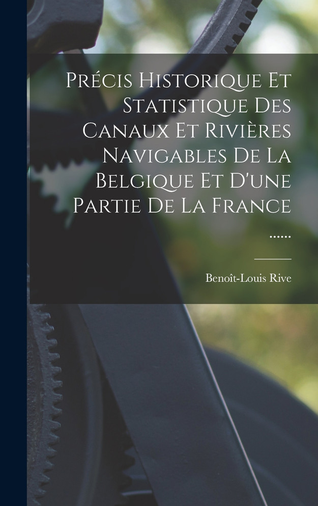 Précis Historique Et Statistique Des Canaux Et Rivières Navigables De La Belgique Et D'une Partie De La France ......