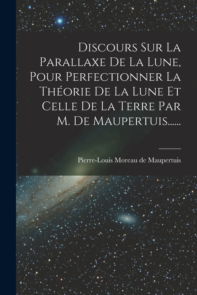 Discours Sur La Parallaxe De La Lune, Pour Perfectionner La Théorie De La Lune Et Celle De La Terre Par M. De Maupertuis......