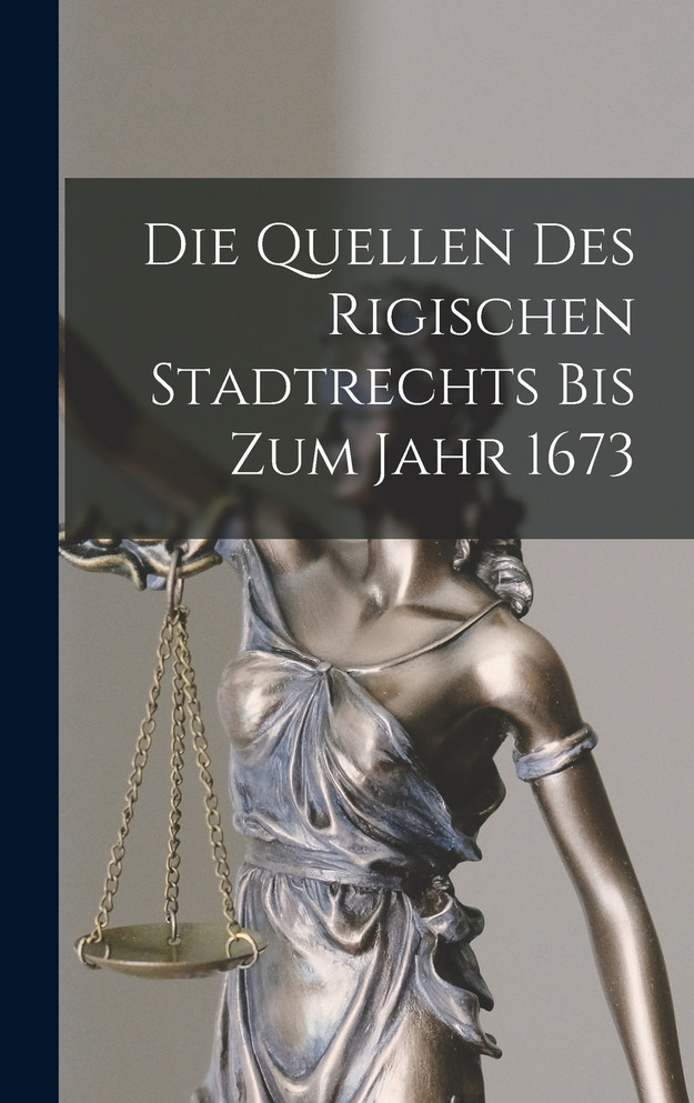 Die Quellen Des Rigischen Stadtrechts Bis Zum Jahr 1673