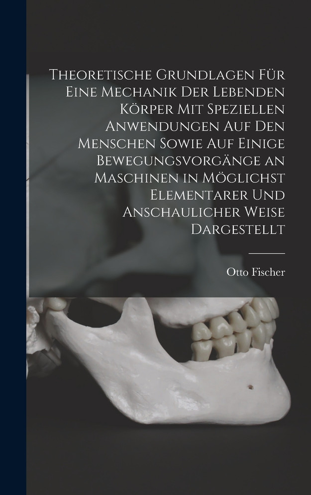Theoretische Grundlagen Für Eine Mechanik Der Lebenden Körper Mit Speziellen Anwendungen Auf Den Menschen Sowie Auf Einige Bewegungsvorgänge an Maschinen in Möglichst Elementarer Und Anschaulicher Weise Dargestellt