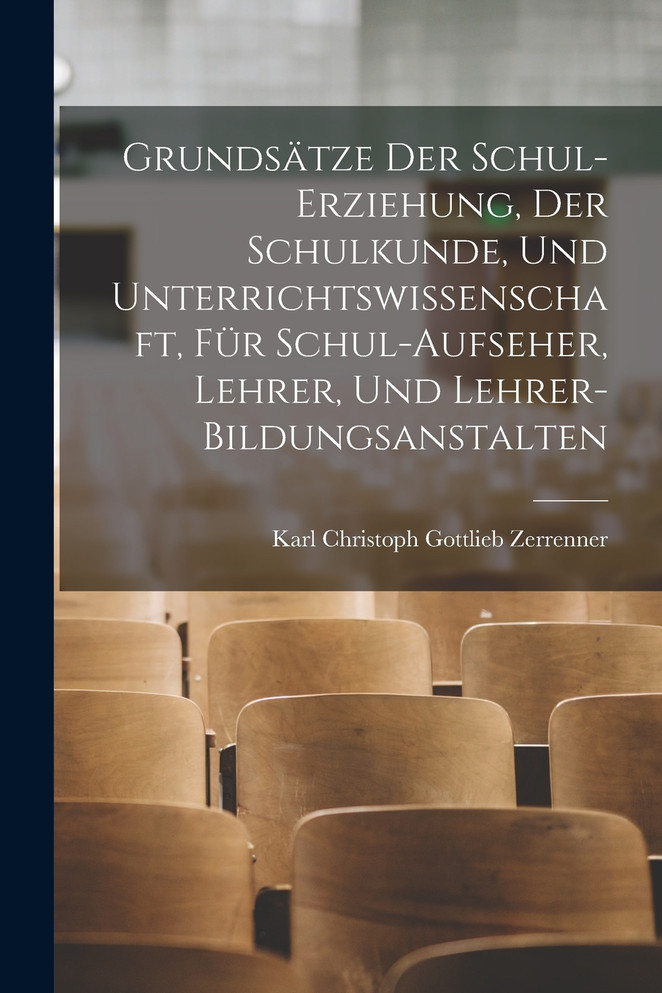 Grundsätze Der Schul-Erziehung, Der Schulkunde, Und Unterrichtswissenschaft, Für Schul-Aufseher, Lehrer, Und Lehrer-Bildungsanstalten