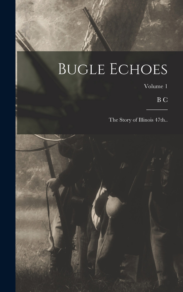 Bugle Echoes; the Story of Illinois 47th..; Volume 1