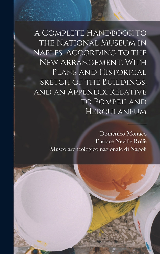 A Complete Handbook to the National Museum in Naples, According to the new Arrangement. With Plans and Historical Sketch of the Buildings, and an Appendix Relative to Pompeii and Herculaneum