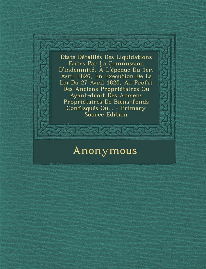 Etats Detailles Des Liquidations Faites Par La Commission D'Indemnite, A L'Epoque Du 1er. Avril 1826, En Execution de La Loi Du 27 Avril 1825, Au Prof