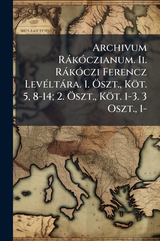 Archivum RÃ¡kÃ³czianum. Ii. RÃ¡kÃ³czi Ferencz LevÃ©ltÃ¡ra. 1. Ãszt., KÃ¶t. 5, 8-14; 2. Ãszt., KÃ¶t. 1-3. 3 Oszt., 1-