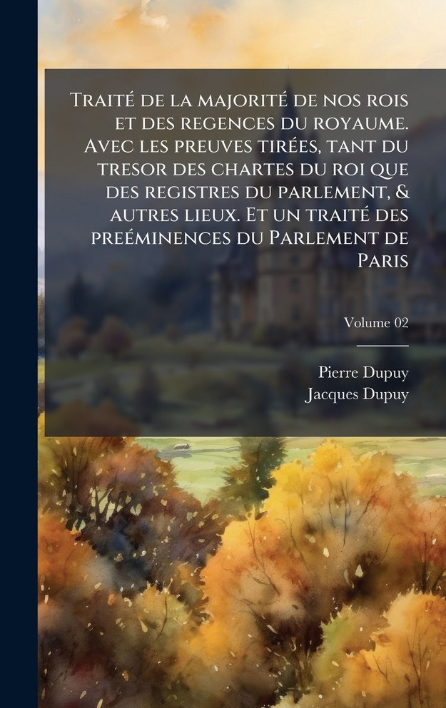TraitÃ© de la majoritÃ© de nos rois et des regences du royaume. Avec les preuves tirÃ©es, tant du tresor des chartes du roi que des registres du parlement, & autres lieux. Et un traitÃ© des preÃ©minences du Parlement de Paris