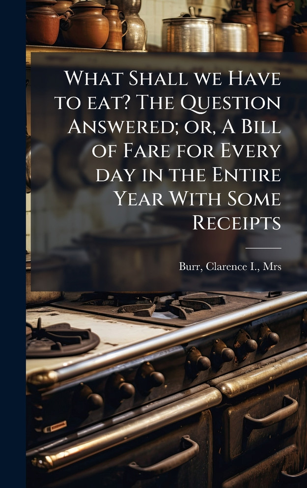 What Shall we Have to eat? The Question Answered; or, A Bill of Fare for Every day in the Entire Year With Some Receipts