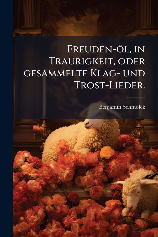 Freuden-Ã¶l, in Traurigkeit, oder gesammelte Klag- und Trost-Lieder.