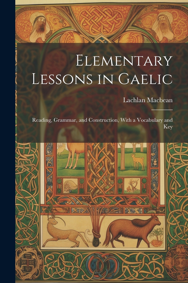 Elementary Lessons in Gaelic : Reading, Grammar, and Construction, With a Vocabulary and Key by Lachlan Macbean (Paperback)