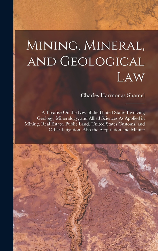 Mining, Mineral, and Geological Law by Charles Harmonas Shamel (Hardcover)