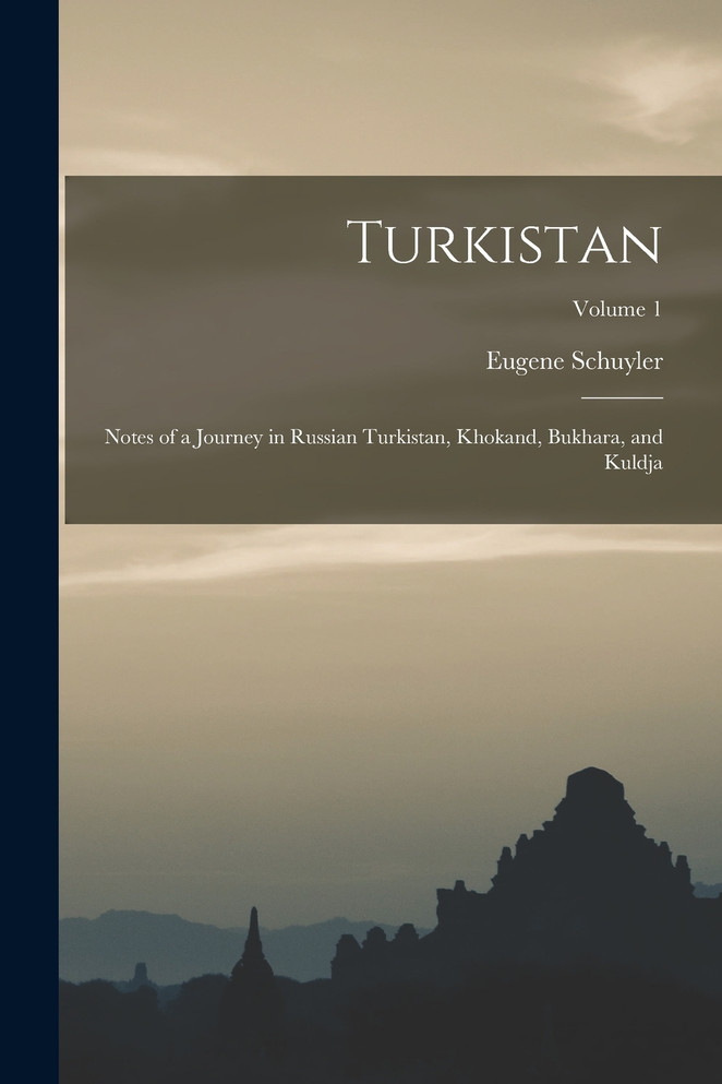 Turkistan : Notes of a Journey in Russian Turkistan, Khokand, Bukhara, and Kuldja; Volume 1 by Eugene Schuyler (Paperback)