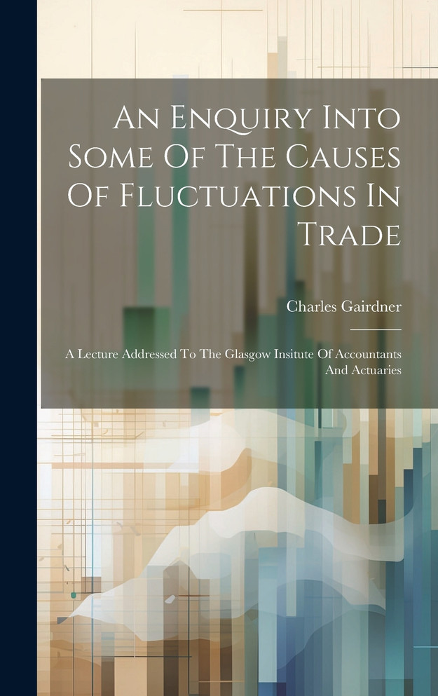 An Enquiry Into Some Of The Causes Of Fluctuations In Trade by Charles Gairdner (Hardcover)