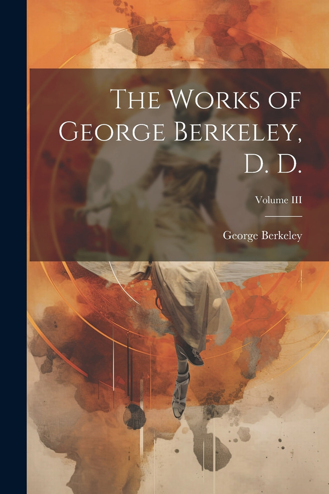 The Works of George Berkeley, D. D.; Volume III by George Berkeley (Paperback)