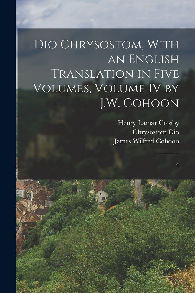 Dio Chrysostom, With an English translation in Five Volumes, Volume IV by J.W. Cohoon by Henry Lamar Crosby (Paperback)