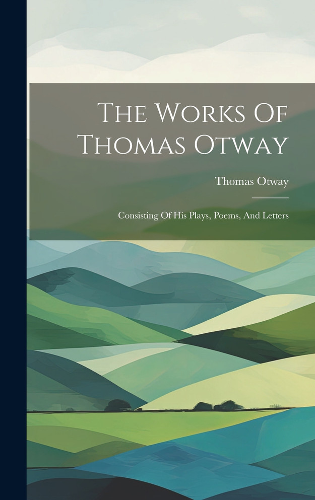 The Works Of Thomas Otway : Consisting Of His Plays, Poems, And Letters by Thomas Otway (Hardcover)