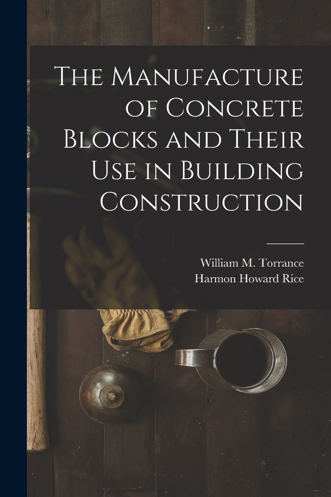The Manufacture of Concrete Blocks and Their Use in Building Construction by Harmon Howard Rice (Paperback)