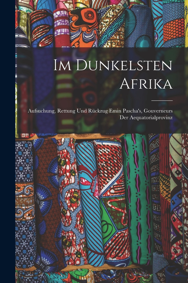 Im Dunkelsten Afrika : Aufsuchung, Rettung Und Rückzug Emin Pascha's, Gouverneurs Der Aequatorialprovinz by Anonymous (Paperback)