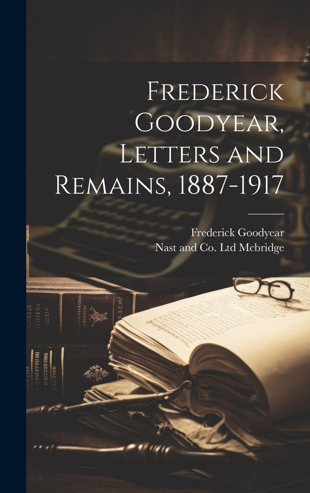 Frederick Goodyear, Letters and Remains, 1887-1917 by Frederick Goodyear (Hardcover)