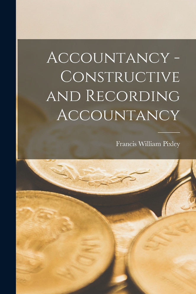 Accountancy - Constructive and Recording Accountancy by Francis William Pixley (Paperback)
