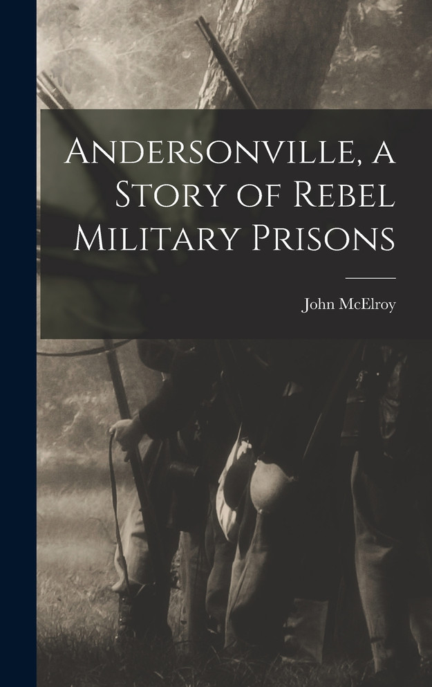 Andersonville, a Story of Rebel Military Prisons by John McElroy (Hardcover)