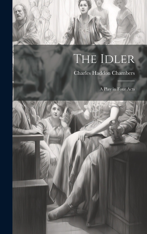 The Idler : A Play in Four Acts by Charles Haddon Chambers (Hardcover)