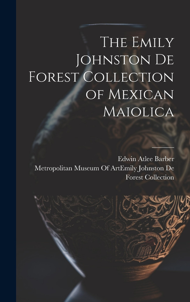 The Emily Johnston De Forest Collection of Mexican Maiolica by Edwin Atlee Barber (Hardcover)