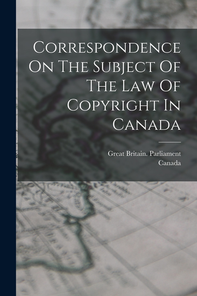 Correspondence On The Subject Of The Law Of Copyright In Canada by Great Britain. Parliament (Paperback)