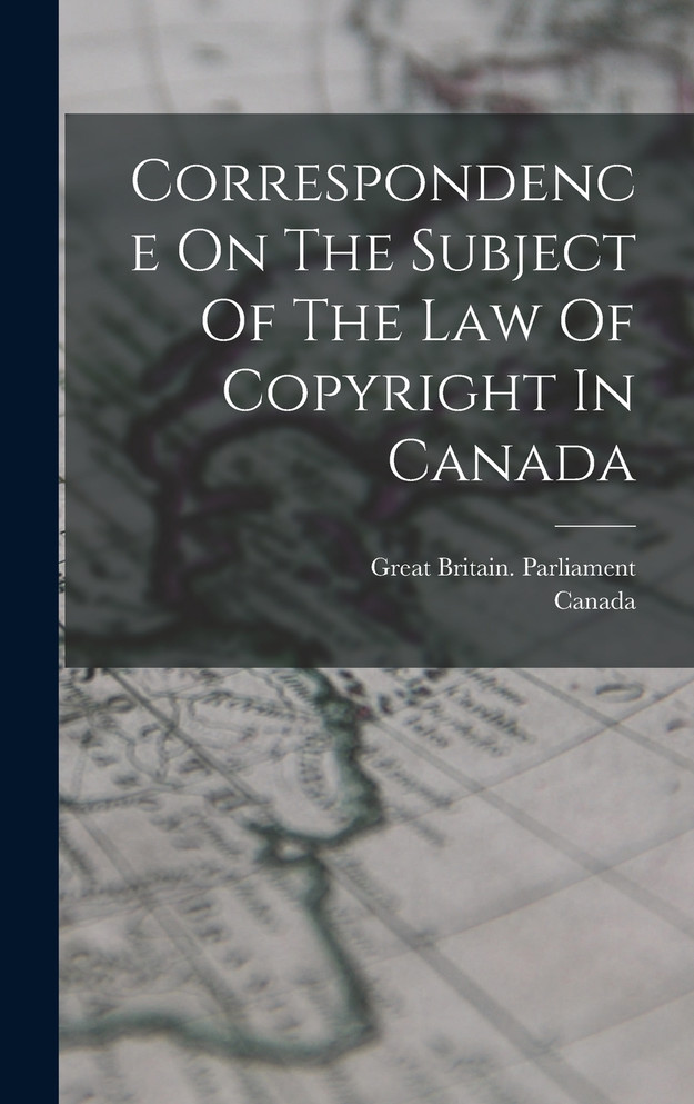 Correspondence On The Subject Of The Law Of Copyright In Canada by Great Britain. Parliament (Hardcover)