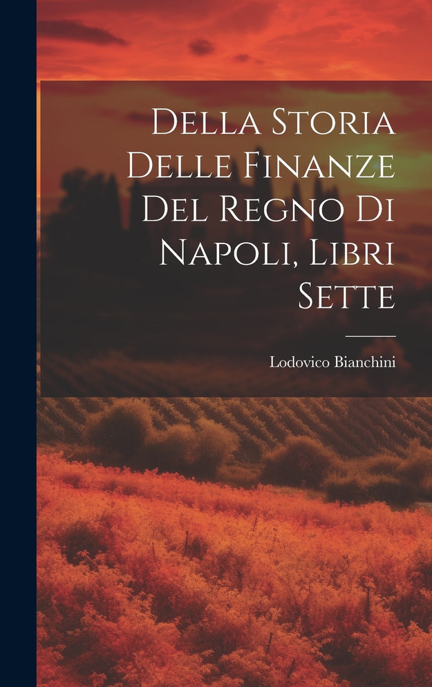 Della Storia Delle Finanze Del Regno Di Napoli, Libri Sette by Lodovico Bianchini (Hardcover)