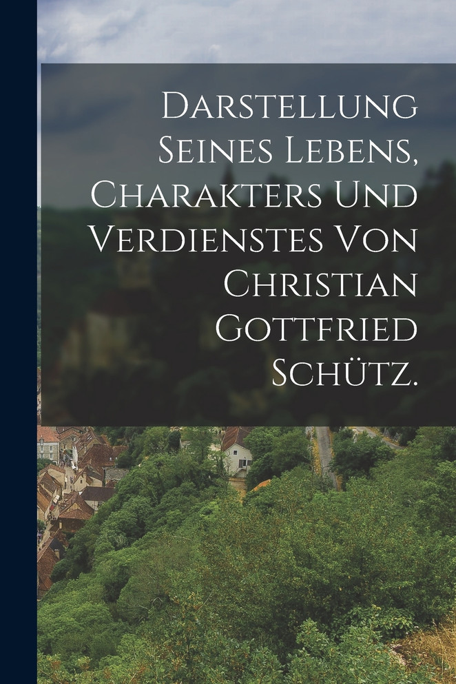 Darstellung seines Lebens, Charakters und Verdienstes von Christian Gottfried Schütz. by Anonymous (Paperback)