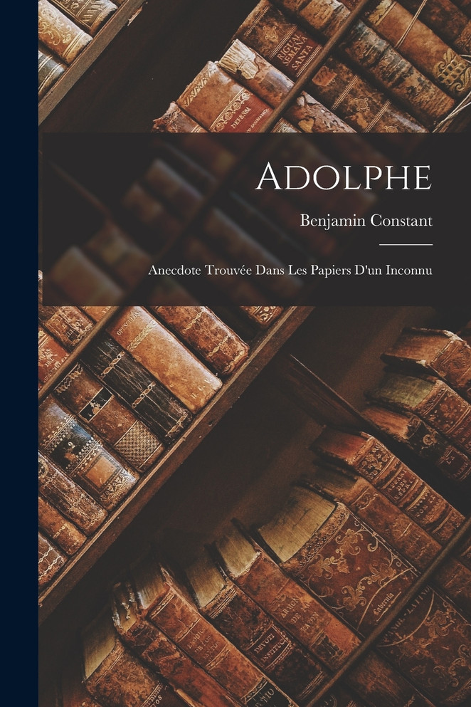 Adolphe : Anecdote Trouvée Dans Les Papiers D'un Inconnu by Benjamin Constant (Paperback)