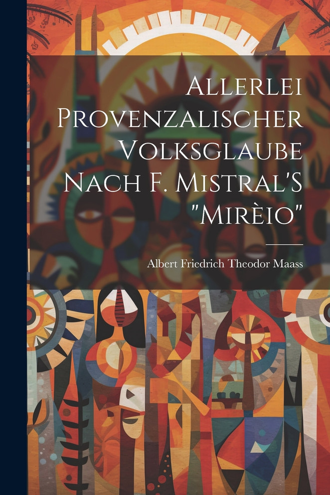 Allerlei Provenzalischer Volksglaube Nach F. Mistral'S "Mirèio" by Albert Friedrich Theodor Maass (Paperback)