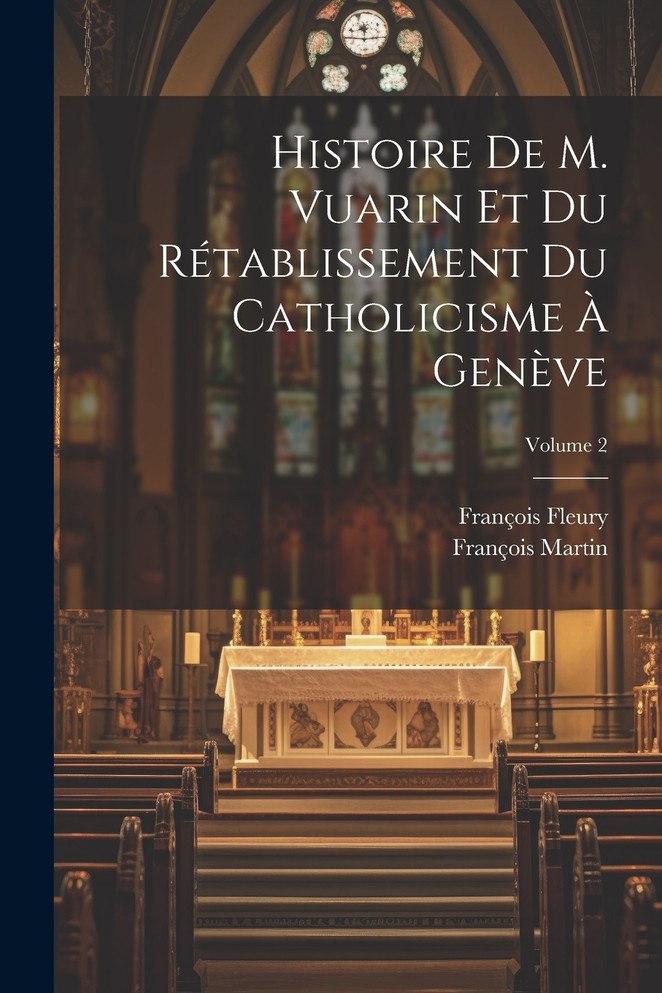 Histoire De M. Vuarin Et Du Rétablissement Du Catholicisme À Genève; Volume 2 by François Fleury (abbé) (Paperback)