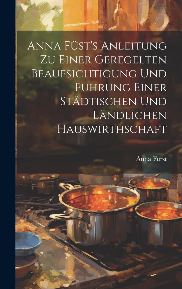 Anna Füst's Anleitung zu einer geregelten Beaufsichtigung und Führung einer städtischen und ländlichen Hauswirthschaft by Anna Fürst (Hardcover)