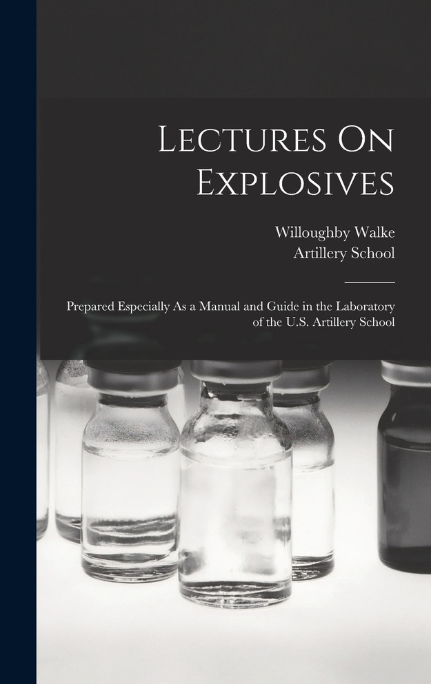 Lectures On Explosives : Prepared Especially As a Manual and Guide in the Laboratory of the U.S. Artillery School by Willoughby Walke (Hardcover)