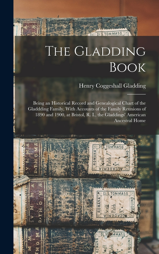 The Gladding Book : Being an Historical Record and Genealogical Chart of the Gladdding Family, With Accounts of the Family Reunions of 1890 and 1900, at Bristol, R. I., the Gladdings' American Ancestral Home