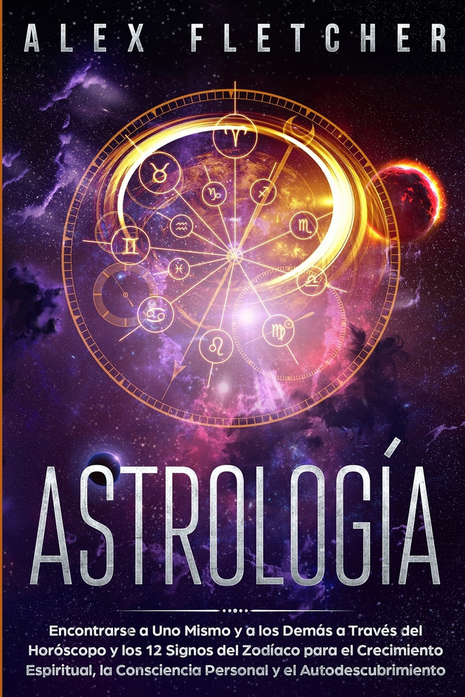 Astrología : Encontrarse a uno Mismo y a Los Demás a Través Del Horóscopo y Los 12 Signos Del Zodíaco para el Crecimiento Espiritual, la Consciencia Personal y el Autodescubrimiento