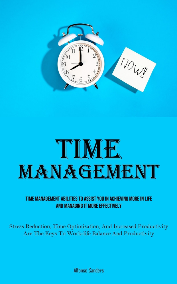 Time Management : Time Management Abilities To Assist You In Achieving More In Life And Managing It More Effectively (Stress Reduction, Time Optimization, And Increased Productivity Are The Keys To Work-life Balance And Productivity)