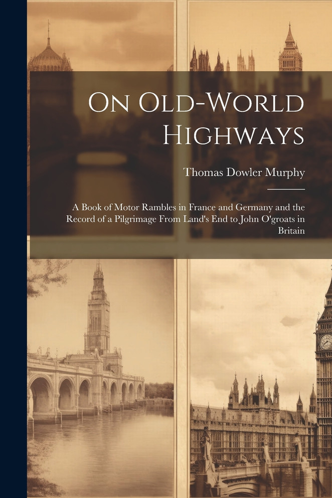 On Old-World Highways : A Book of Motor Rambles in France and Germany and the Record of a Pilgrimage From Land's End to John O'groats in Britain