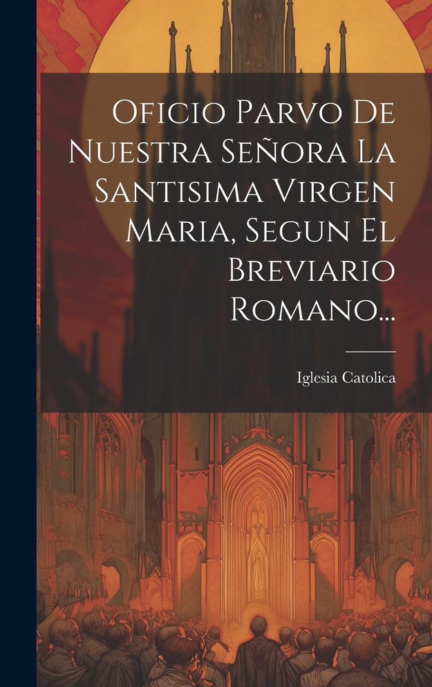 Oficio Parvo De Nuestra Señora La Santisima Virgen Maria, Segun El Breviario Romano...