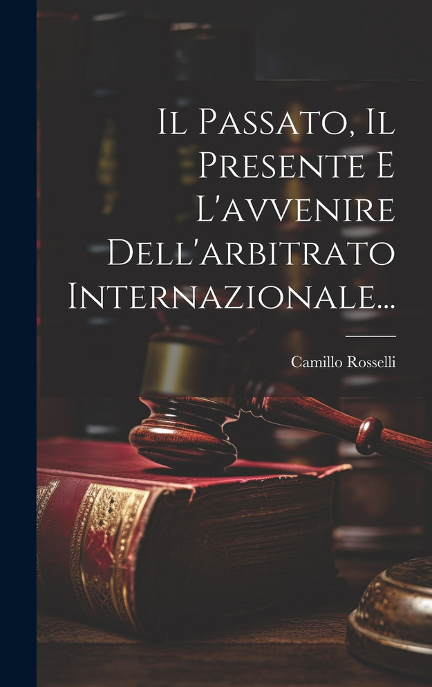 Il Passato, Il Presente E L'avvenire Dell'arbitrato Internazionale...