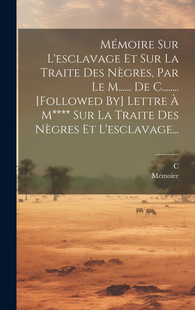 Mémoire Sur L'esclavage Et Sur La Traite Des Nègres, Par Le M...... De C........ [followed By] Lettre À M**** Sur La Traite Des Nègres Et L'esclavage...
